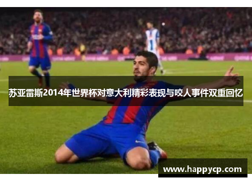 苏亚雷斯2014年世界杯对意大利精彩表现与咬人事件双重回忆 苏亚雷斯2014年世界杯对意大利精彩表现与咬人事件双重回忆