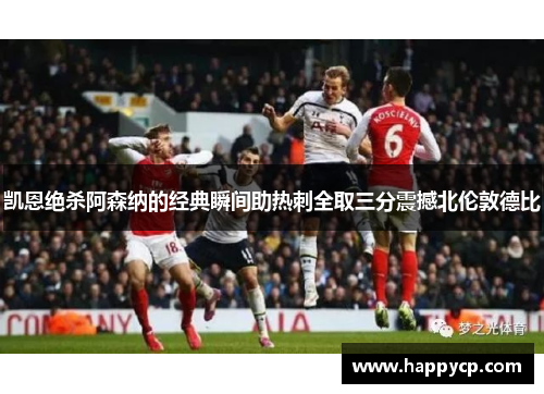 凯恩绝杀阿森纳的经典瞬间助热刺全取三分震撼北伦敦德比 凯恩绝杀阿森纳的经典瞬间助热刺全取三分震撼北伦敦德比