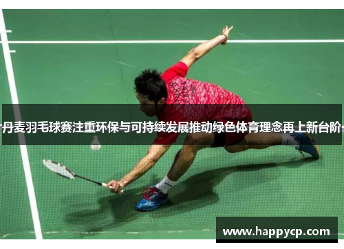 丹麦羽毛球赛注重环保与可持续发展推动绿色体育理念再上新台阶 丹麦羽毛球赛注重环保与可持续发展推动绿色体育理念再上新台阶