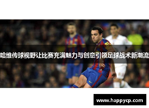 哈维传球视野让比赛充满魅力与创意引领足球战术新潮流 哈维传球视野让比赛充满魅力与创意引领足球战术新潮流