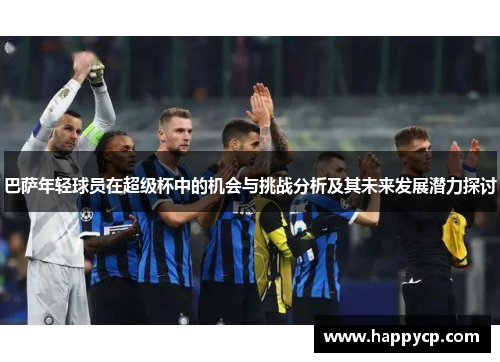 巴萨年轻球员在超级杯中的机会与挑战分析及其未来发展潜力探讨 巴萨年轻球员在超级杯中的机会与挑战分析及其未来发展潜力探讨