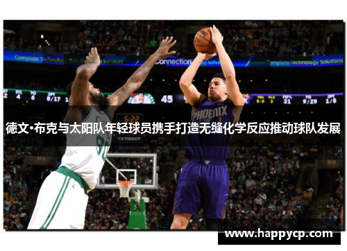 德文·布克与太阳队年轻球员携手打造无缝化学反应推动球队发展 德文·布克与太阳队年轻球员携手打造无缝化学反应推动球队发展