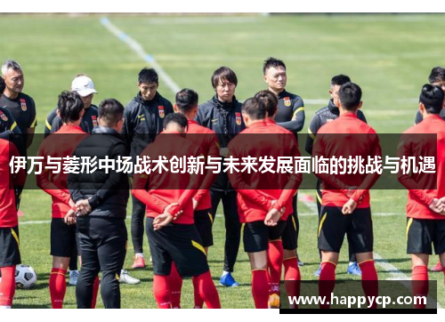 伊万与菱形中场战术创新与未来发展面临的挑战与机遇 伊万与菱形中场战术创新与未来发展面临的挑战与机遇