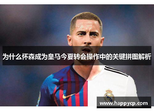为什么怀森成为皇马今夏转会操作中的关键拼图解析 为什么怀森成为皇马今夏转会操作中的关键拼图解析
