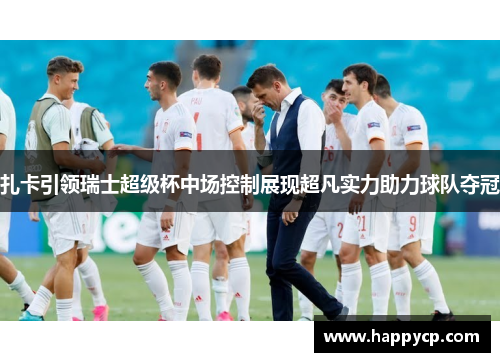 扎卡引领瑞士超级杯中场控制展现超凡实力助力球队夺冠