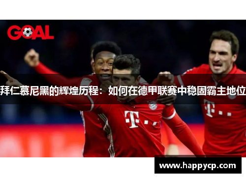 拜仁慕尼黑的辉煌历程:如何在德甲联赛中稳固霸主地位 拜仁慕尼黑的辉煌历程:如何在德甲联赛中稳固霸主地位