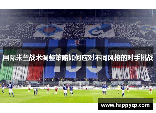 国际米兰战术调整策略如何应对不同风格的对手挑战 国际米兰战术调整策略如何应对不同风格的对手挑战