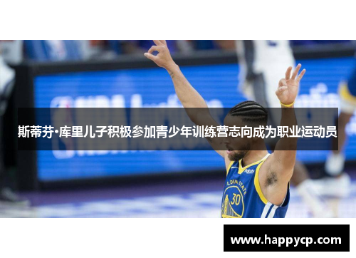 斯蒂芬·库里儿子积极参加青少年训练营志向成为职业运动员