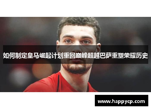 如何制定皇马崛起计划重回巅峰超越巴萨重塑荣耀历史 如何制定皇马崛起计划重回巅峰超越巴萨重塑荣耀历史