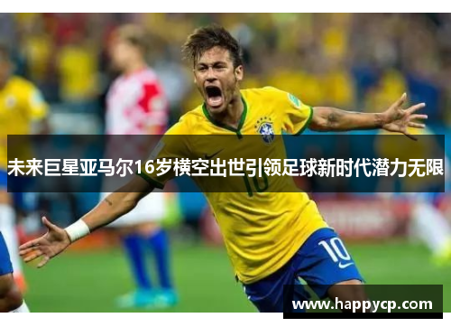 未来巨星亚马尔16岁横空出世引领足球新时代潜力无限 未来巨星亚马尔16岁横空出世引领足球新时代潜力无限