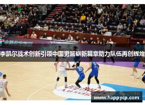 李凯尔战术创新引领中国男篮崭新篇章助力队伍再创辉煌 李凯尔战术创新引领中国男篮崭新篇章助力队伍再创辉煌