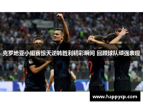 克罗地亚小组赛惊天逆转胜利精彩瞬间 回顾球队顽强表现 克罗地亚小组赛惊天逆转胜利精彩瞬间 回顾球队顽强表现