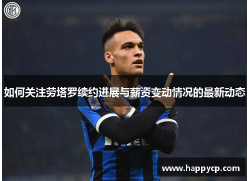 如何关注劳塔罗续约进展与薪资变动情况的最新动态 如何关注劳塔罗续约进展与薪资变动情况的最新动态