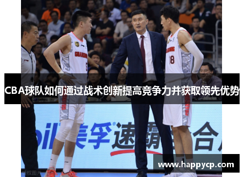 CBA球队如何通过战术创新提高竞争力并获取领先优势 CBA球队如何通过战术创新提高竞争力并获取领先优势