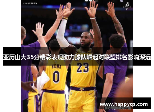 亚历山大35分精彩表现助力球队崛起对联盟排名影响深远