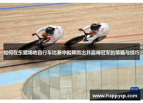 如何在东盟场地自行车比赛中脱颖而出并赢得冠军的策略与技巧