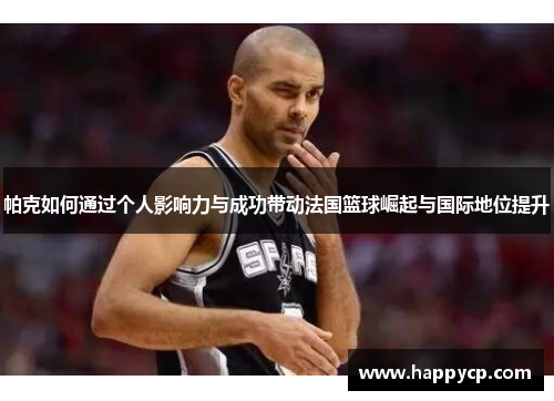 帕克如何通过个人影响力与成功带动法国篮球崛起与国际地位提升