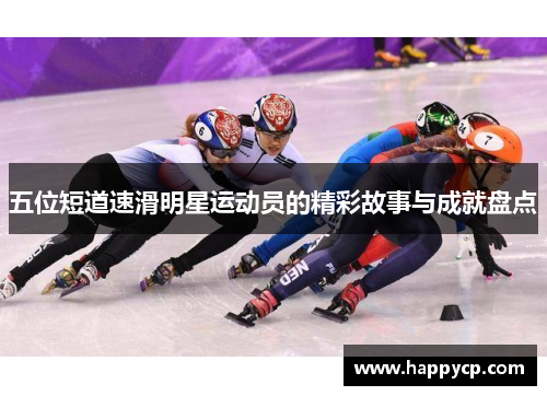 五位短道速滑明星运动员的精彩故事与成就盘点