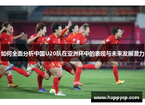 如何全面分析中国U20队在亚洲杯中的表现与未来发展潜力