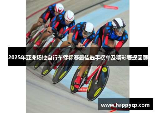 2025年亚洲场地自行车锦标赛最佳选手榜单及精彩表现回顾 2025年亚洲场地自行车锦标赛最佳选手榜单及精彩表现回顾
