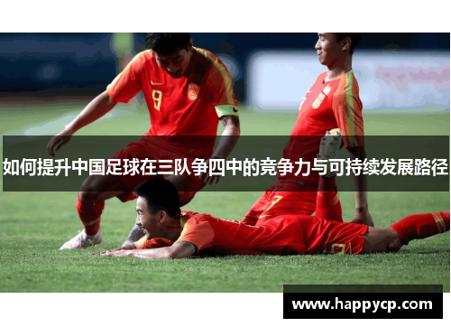 如何提升中国足球在三队争四中的竞争力与可持续发展路径 如何提升中国足球在三队争四中的竞争力与可持续发展路径