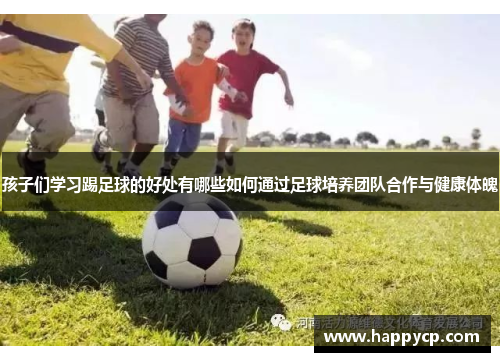 孩子们学习踢足球的好处有哪些如何通过足球培养团队合作与健康体魄