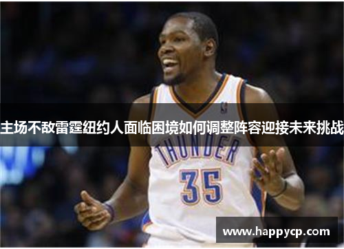 主场不敌雷霆纽约人面临困境如何调整阵容迎接未来挑战 主场不敌雷霆纽约人面临困境如何调整阵容迎接未来挑战