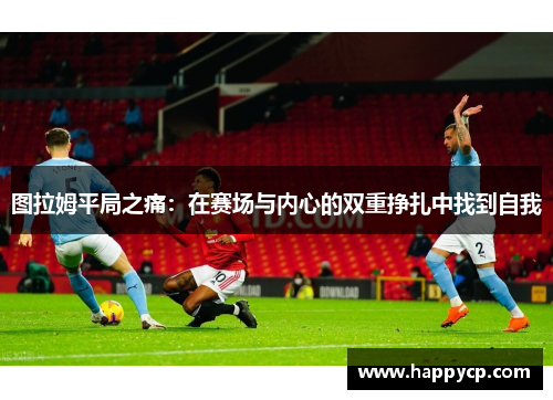 图拉姆平局之痛：在赛场与内心的双重挣扎中找到自我