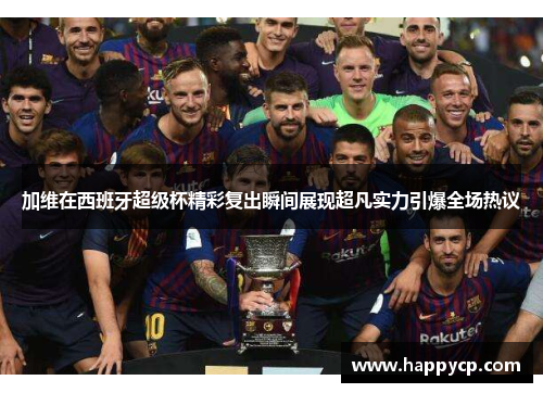 加维在西班牙超级杯精彩复出瞬间展现超凡实力引爆全场热议 加维在西班牙超级杯精彩复出瞬间展现超凡实力引爆全场热议