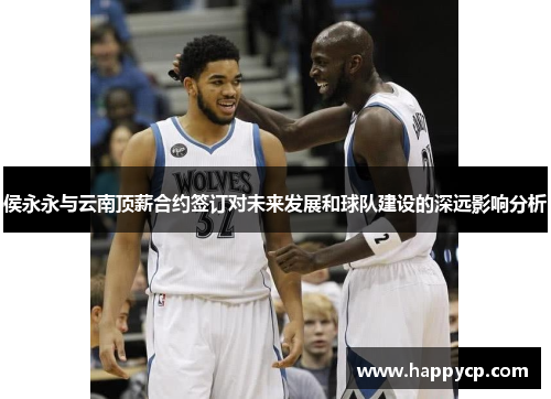 侯永永与云南顶薪合约签订对未来发展和球队建设的深远影响分析