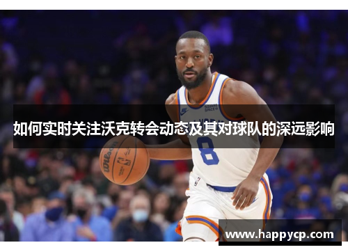 如何实时关注沃克转会动态及其对球队的深远影响 如何实时关注沃克转会动态及其对球队的深远影响