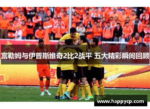 富勒姆与伊普斯维奇2比2战平 五大精彩瞬间回顾 富勒姆与伊普斯维奇2比2战平 五大精彩瞬间回顾