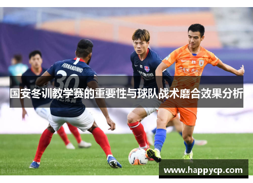 国安冬训教学赛的重要性与球队战术磨合效果分析 国安冬训教学赛的重要性与球队战术磨合效果分析