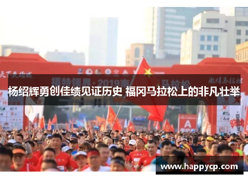 杨绍辉勇创佳绩见证历史 福冈马拉松上的非凡壮举
