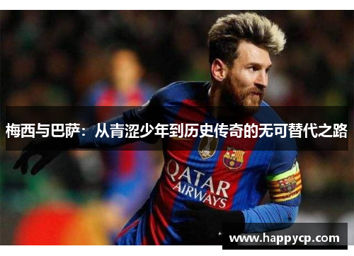 梅西与巴萨:从青涩少年到历史传奇的无可替代之路 梅西与巴萨:从青涩少年到历史传奇的无可替代之路