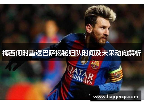 梅西何时重返巴萨揭秘归队时间及未来动向解析