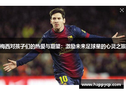 梅西对孩子们的热爱与期望:激励未来足球星的心灵之旅 梅西对孩子们的热爱与期望:激励未来足球星的心灵之旅