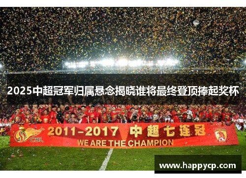 2025中超冠军归属悬念揭晓谁将最终登顶捧起奖杯 2025中超冠军归属悬念揭晓谁将最终登顶捧起奖杯