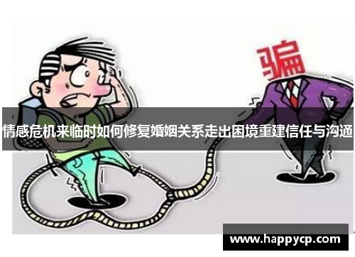 情感危机来临时如何修复婚姻关系走出困境重建信任与沟通 情感危机来临时如何修复婚姻关系走出困境重建信任与沟通