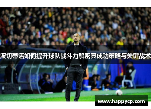 波切蒂诺如何提升球队战斗力解密其成功策略与关键战术 波切蒂诺如何提升球队战斗力解密其成功策略与关键战术