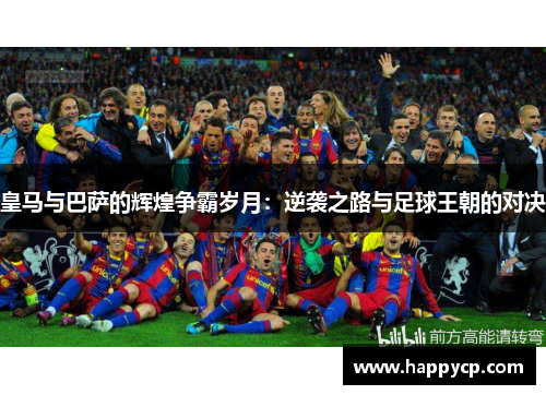 皇马与巴萨的辉煌争霸岁月:逆袭之路与足球王朝的对决 皇马与巴萨的辉煌争霸岁月:逆袭之路与足球王朝的对决