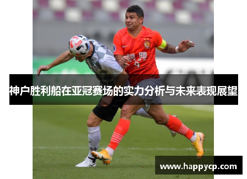 神户胜利船在亚冠赛场的实力分析与未来表现展望 神户胜利船在亚冠赛场的实力分析与未来表现展望