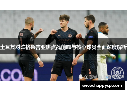 土耳其对阵格鲁吉亚焦点战前瞻与核心球员全面深度解析 土耳其对阵格鲁吉亚焦点战前瞻与核心球员全面深度解析