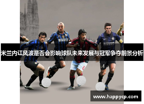米兰内讧风波是否会影响球队未来发展与冠军争夺前景分析 米兰内讧风波是否会影响球队未来发展与冠军争夺前景分析