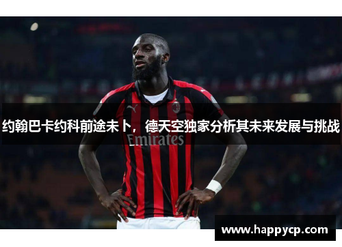 约翰巴卡约科前途未卜,德天空独家分析其未来发展与挑战 约翰巴卡约科前途未卜,德天空独家分析其未来发展与挑战