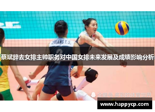 蔡斌辞去女排主帅职务对中国女排未来发展及成绩影响分析 蔡斌辞去女排主帅职务对中国女排未来发展及成绩影响分析