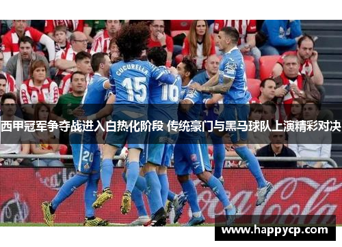 西甲冠军争夺战进入白热化阶段 传统豪门与黑马球队上演精彩对决 西甲冠军争夺战进入白热化阶段 传统豪门与黑马球队上演精彩对决