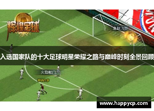 入选国家队的十大足球明星荣耀之路与巅峰时刻全景回顾 入选国家队的十大足球明星荣耀之路与巅峰时刻全景回顾