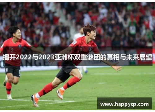 揭开2022与2023亚洲杯双重谜团的真相与未来展望