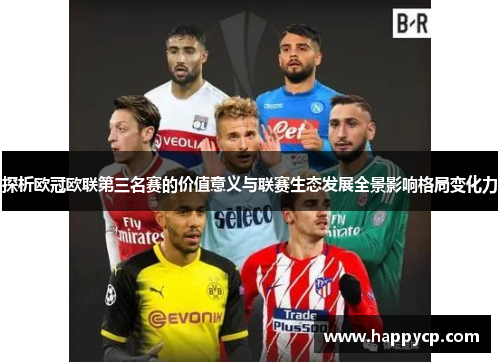 探析欧冠欧联第三名赛的价值意义与联赛生态发展全景影响格局变化力 探析欧冠欧联第三名赛的价值意义与联赛生态发展全景影响格局变化力